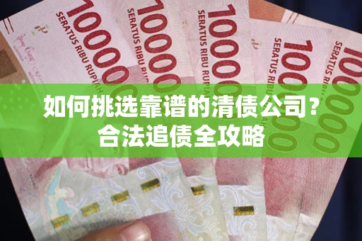 武汉如何挑选靠谱的清债公司?合法追债全攻略 武汉如何挑选靠谱的清债公司?合法追债全攻略