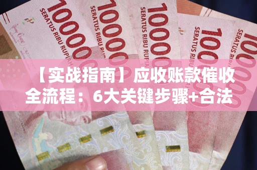 武汉【实战指南】应收账款催收全流程：6大关键步骤+合法回款技巧