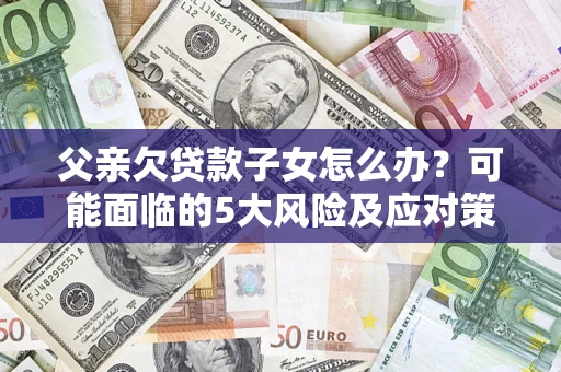 武汉父亲欠贷款子女怎么办？可能面临的5大风险及应对策略
