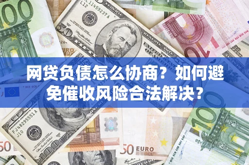 武汉网贷负债怎么协商？如何避免催收风险合法解决？