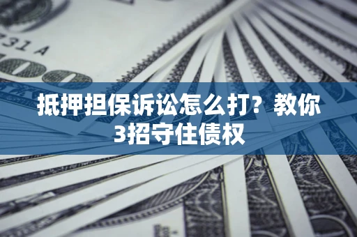 武汉抵押担保诉讼怎么打？教你3招守住债权