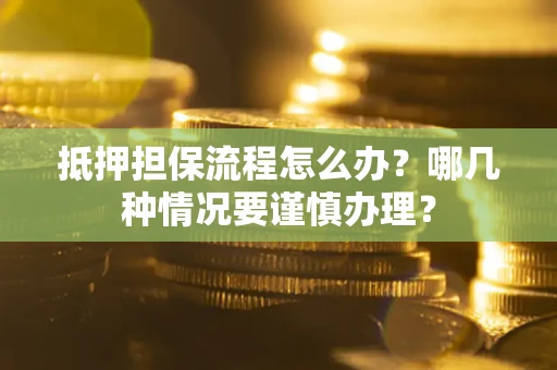 武汉抵押担保流程怎么办？哪几种情况要谨慎办理？