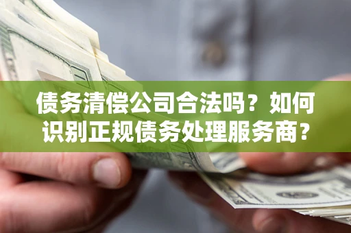 武汉债务清偿公司合法吗？如何识别正规债务处理服务商？