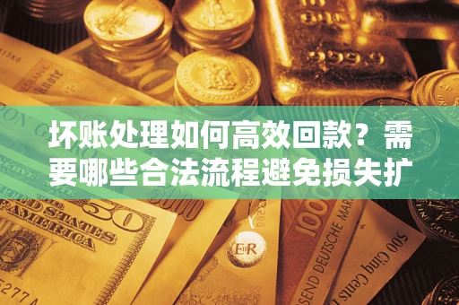 武汉坏账处理如何高效回款？需要哪些合法流程避免损失扩大？
