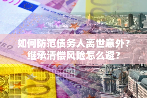 武汉如何防范债务人离世意外？继承清偿风险怎么避？