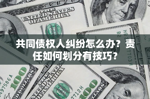 武汉共同债权人纠纷怎么办？责任如何划分有技巧？