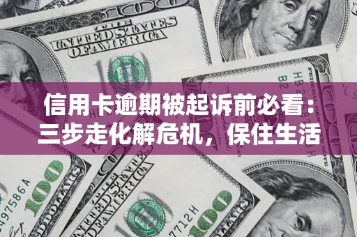 武汉信用卡逾期被起诉前必看：三步走化解危机，保住生活尊严