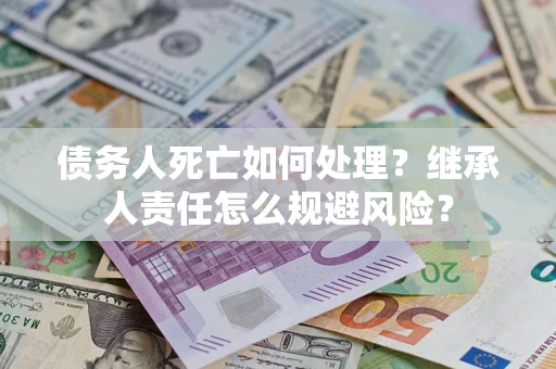 武汉债务人死亡如何处理?继承人责任怎么规避风险? 武汉债务人死亡如何处理?继承人责任怎么规避风险?