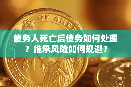武汉债务人死亡后债务如何处理？继承风险如何规避？