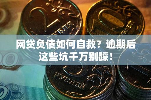 武汉网贷负债如何自救？逾期后这些坑千万别踩！