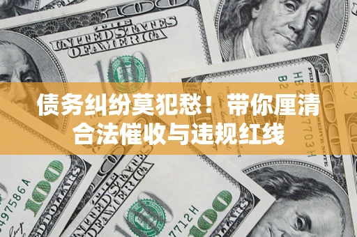 武汉债务纠纷莫犯愁！带你厘清合法催收与违规红线