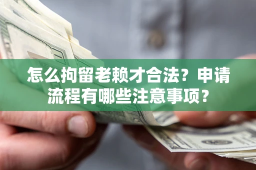 武汉怎么拘留老赖才合法？申请流程有哪些注意事项？
