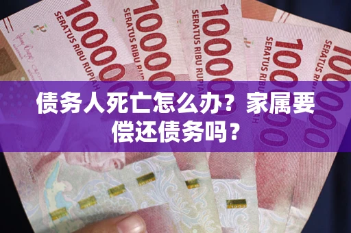 武汉债务人死亡怎么办？家属要偿还债务吗？