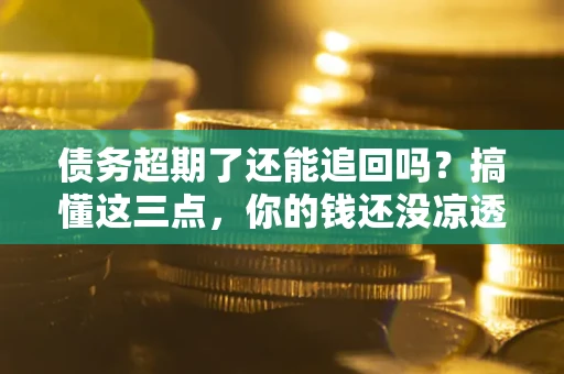 武汉债务超期了还能追回吗？搞懂这三点，你的钱还没凉透