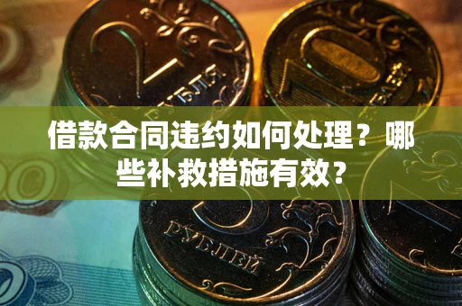 武汉借款合同违约如何处理？哪些补救措施有效？