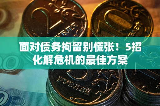 武汉面对债务拘留别慌张！5招化解危机的最佳方案