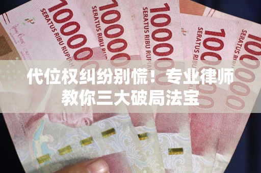 武汉代位权纠纷别慌！专业律师教你三大破局法宝