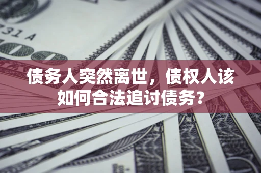 武汉债务人突然离世，债权人该如何合法追讨债务？