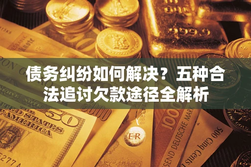 武汉债务纠纷如何解决？五种合法追讨欠款途径全解析