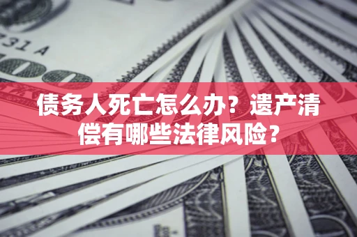 武汉债务人死亡怎么办？遗产清偿有哪些法律风险？