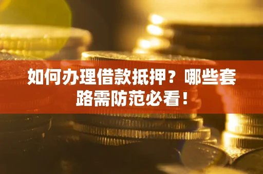 武汉如何办理借款抵押？哪些套路需防范必看！