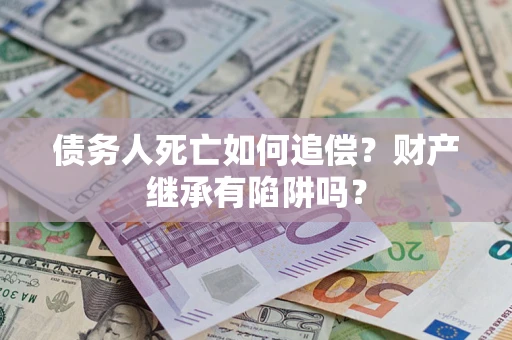 武汉债务人死亡如何追偿？财产继承有陷阱吗？