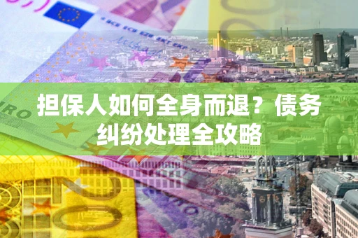 武汉担保人如何全身而退？债务纠纷处理全攻略