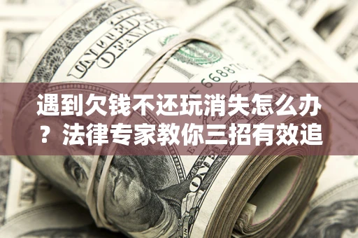 武汉遇到欠钱不还玩消失怎么办？法律专家教你三招有效追债！