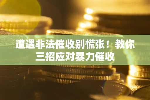 武汉遭遇非法催收别慌张！教你三招应对暴力催收