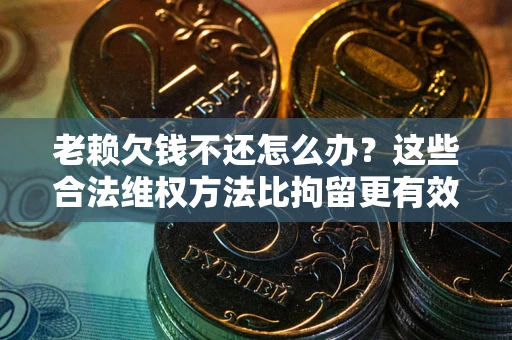 武汉老赖欠钱不还怎么办？这些合法维权方法比拘留更有效