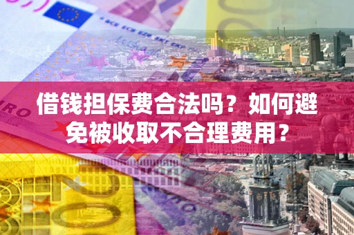 武汉借钱担保费合法吗？如何避免被收取不合理费用？