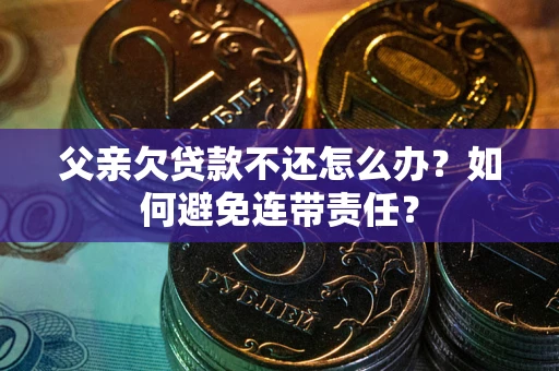 武汉父亲欠贷款不还怎么办？如何避免连带责任？