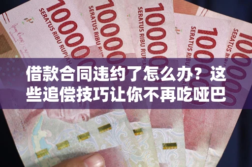 武汉借款合同违约了怎么办？这些追偿技巧让你不再吃哑巴亏