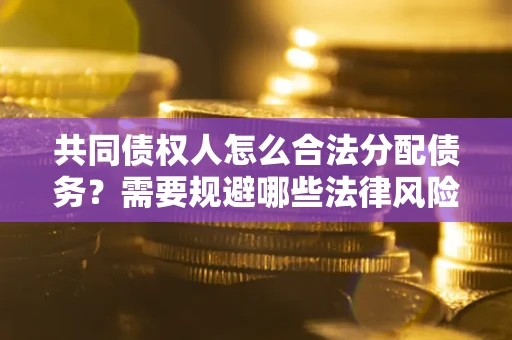 武汉共同债权人怎么合法分配债务？需要规避哪些法律风险？
