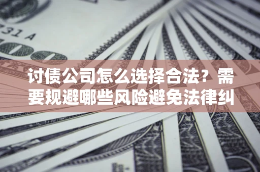 武汉讨债公司怎么选择合法?需要规避哪些风险避免法律纠纷? 武汉讨债公司怎么选择合法?需要规避哪些风险避免法律纠纷?