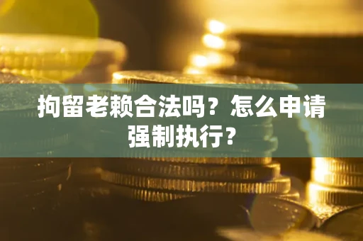 武汉拘留老赖合法吗？怎么申请强制执行？