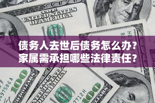 武汉债务人去世后债务怎么办？家属需承担哪些法律责任？