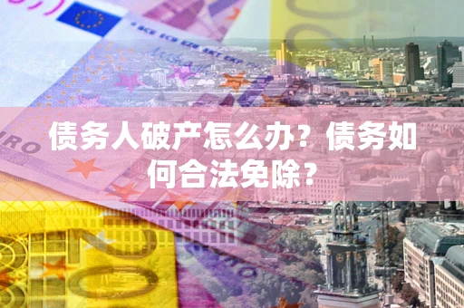 武汉债务人破产怎么办？债务如何合法免除？