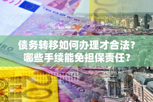 武汉债务转移如何办理才合法？哪些手续能免担保责任？