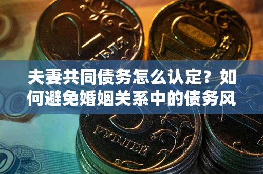 武汉夫妻共同债务怎么认定？如何避免婚姻关系中的债务风险？