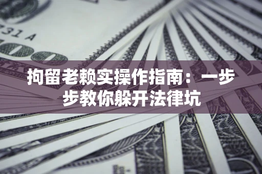 武汉拘留老赖实操作指南：一步步教你躲开法律坑