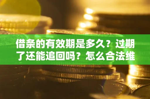 武汉借条的有效期是多久？过期了还能追回吗？怎么合法维权？