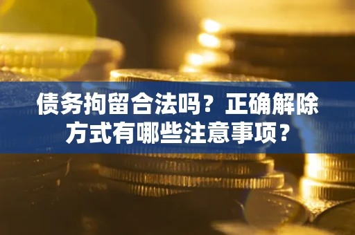 武汉债务拘留合法吗？正确解除方式有哪些注意事项？