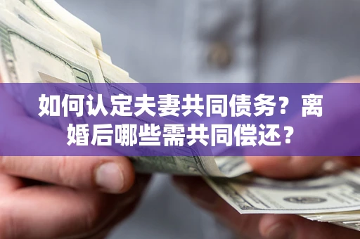 武汉如何认定夫妻共同债务？离婚后哪些需共同偿还？