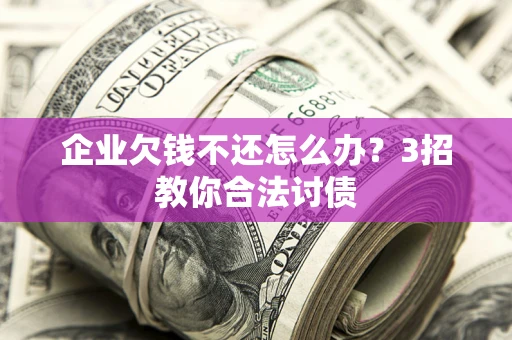 武汉企业欠钱不还怎么办？3招教你合法讨债