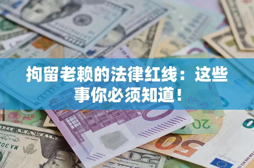 武汉拘留老赖的法律红线：这些事你必须知道！