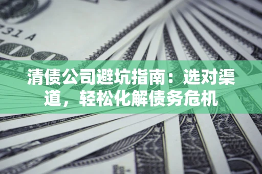 武汉清债公司避坑指南：选对渠道，轻松化解债务危机