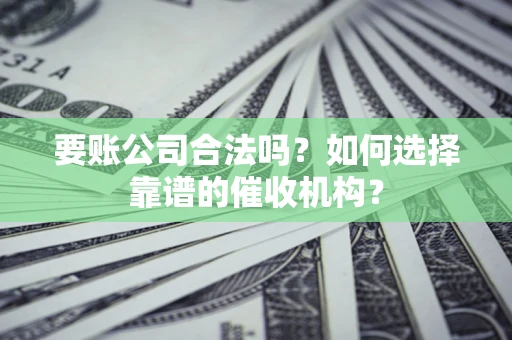 武汉要账公司合法吗？如何选择靠谱的催收机构？