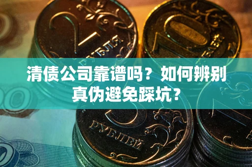 武汉清债公司靠谱吗？如何辨别真伪避免踩坑？