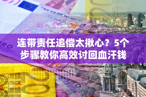 武汉连带责任追偿太揪心？5个步骤教你高效讨回血汗钱